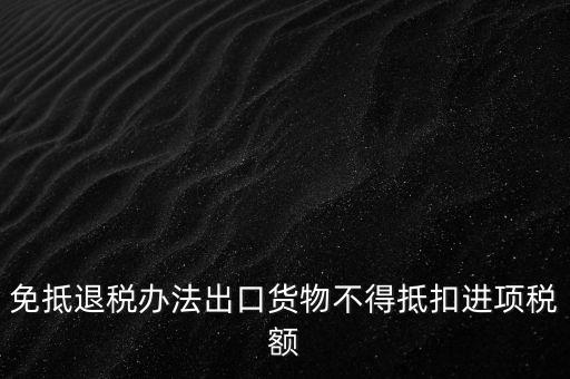 免抵退辦法不得抵扣的進(jìn)項(xiàng)稅額是什么，免抵退稅辦法出口貨物不得抵扣進(jìn)項(xiàng)稅額
