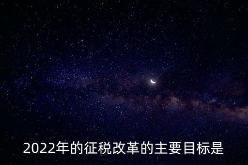 2022年的征稅改革的主要目標是