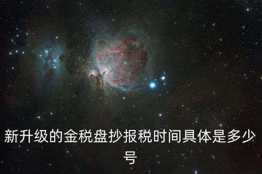 金稅盤什么時(shí)候報(bào)稅，新升級(jí)的金稅盤抄報(bào)稅時(shí)間具體是多少號(hào)