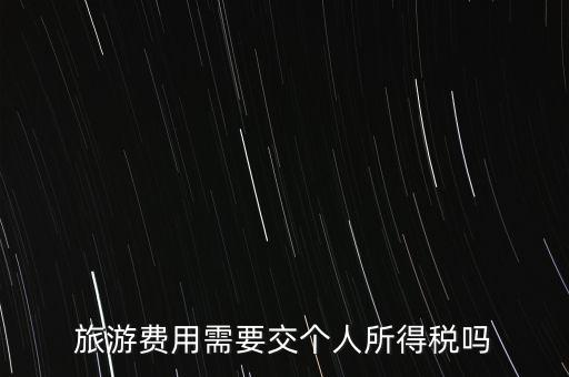 旅游交什么稅，旅游費用需要交個人所得稅嗎