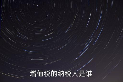 什么是增值稅納稅人，增值稅的納稅人是