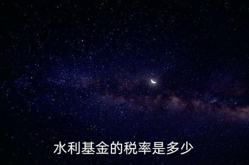 水利發(fā)電要交什么稅收，水利基金的稅率是多少