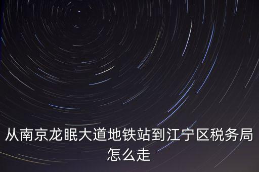 從南京龍眠大道地鐵站到江寧區(qū)稅務局怎么走