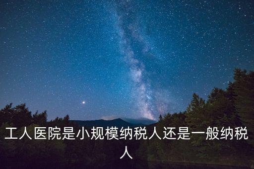 什么醫(yī)院為一般納稅人，工人醫(yī)院是小規(guī)模納稅人還是一般納稅人