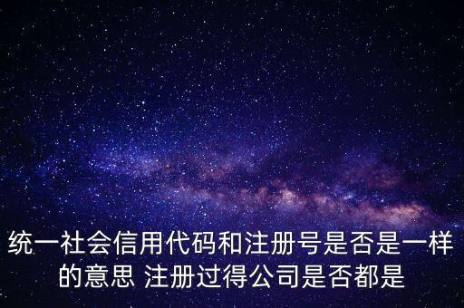 統(tǒng)一社會信用代碼 注冊號是什么意思，統(tǒng)一社會信用代碼就是工商注冊號嗎