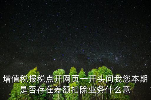 增值稅報稅點開網頁一開頭問我您本期是否存在差額扣除業(yè)務什么意