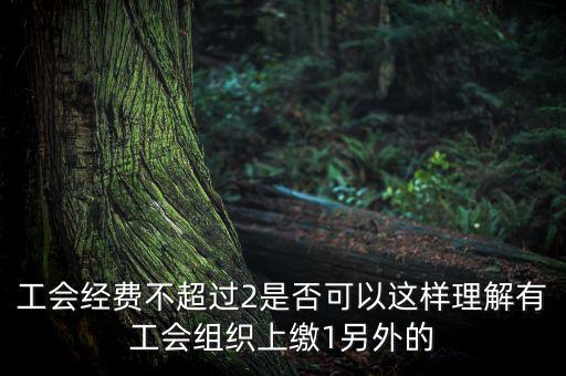 工會(huì)經(jīng)費(fèi)為什么收4，工會(huì)經(jīng)費(fèi)不超過2是否可以這樣理解有工會(huì)組織上繳1另外的