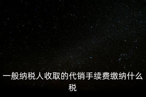 代銷(xiāo)手續(xù)費(fèi)交什么稅，一般納稅人收取的代銷(xiāo)手續(xù)費(fèi)繳納什么稅