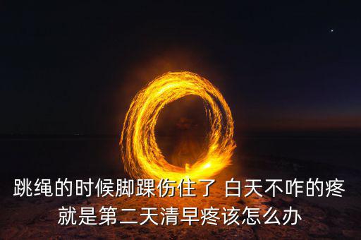 跳繩時扭傷腳脖子什么原因，跳繩的時候腳踝傷住了 白天不咋的疼就是第二天清早疼該怎么辦