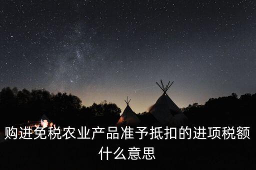 加計扣除農產品進項稅額是什么意思，購進免稅農業(yè)產品準予抵扣的進項稅額什么意思