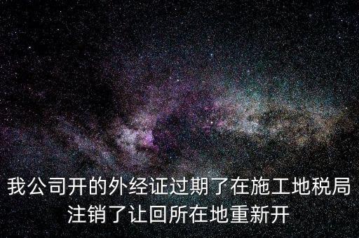 外經(jīng)證核銷后會(huì)給什么，我公司開的外經(jīng)證過期了在施工地稅局注銷了讓回所在地重新開