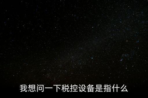 什么是稅控裝置，我想問一下稅控設(shè)備是指什么