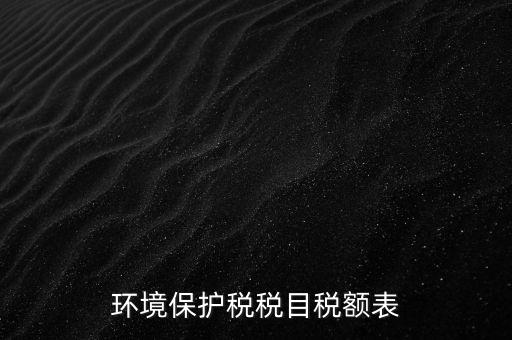 環(huán)境保護(hù)稅法稅目稅額什么，環(huán)境保護(hù)稅征稅范圍