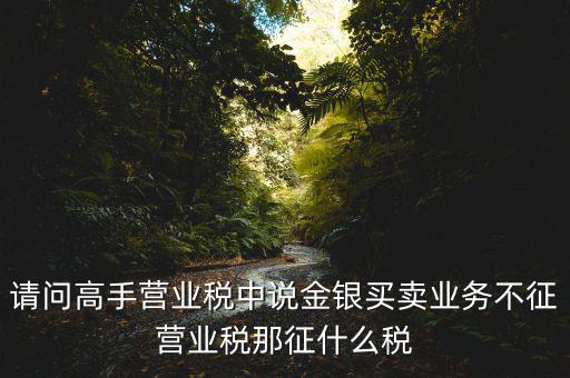 請(qǐng)問(wèn)高手營(yíng)業(yè)稅中說(shuō)金銀買賣業(yè)務(wù)不征營(yíng)業(yè)稅那征什么稅