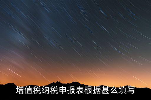 增值稅根據(jù)什么來申報(bào)，增值稅納稅申報(bào)表根據(jù)甚么填寫