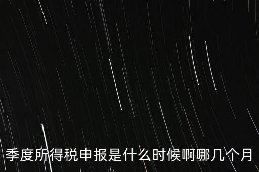 季度所得稅申報是什么時候啊哪幾個月
