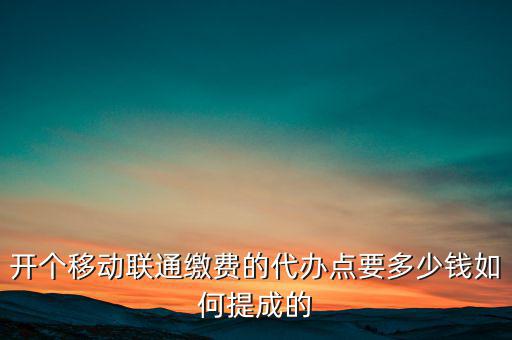 代理聯(lián)通營(yíng)業(yè)廳交什么稅，開(kāi)個(gè)移動(dòng)聯(lián)通繳費(fèi)的代辦點(diǎn)要多少錢(qián)如何提成的