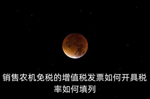 銷售農(nóng)機(jī)免什么稅，銷售農(nóng)機(jī)免稅的增值稅發(fā)票如何開具稅率如何填列