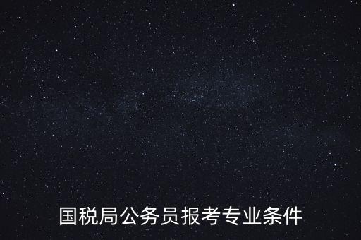 廣西國(guó)稅招考需要什么條件，我想報(bào)考廣西河池的國(guó)稅局
