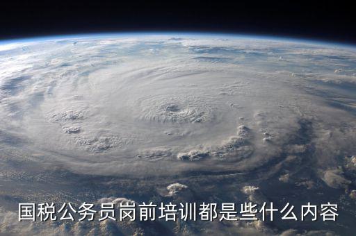 國稅公務(wù)員崗前培訓都是些什么內(nèi)容