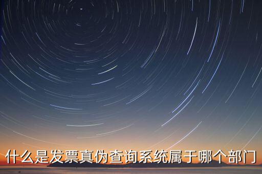什么是發(fā)票真?zhèn)尾樵兿到y(tǒng)屬于哪個(gè)部門(mén)