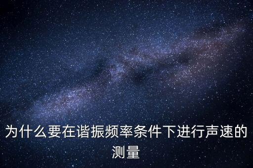 為什么要在簡歇頻率下，為什么要在諧振頻率條件下進(jìn)行聲速的測量