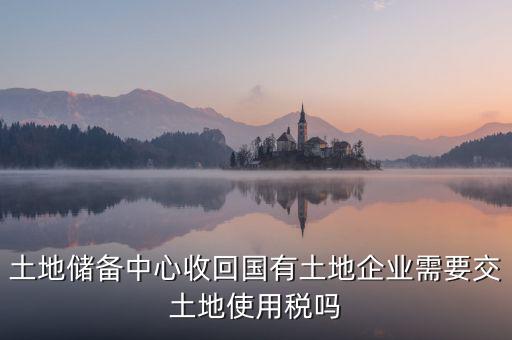 土地收儲 企業(yè)要交什么稅，企業(yè)購買土地需繳納哪些稅