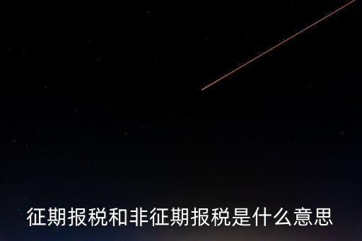 非征期抄報(bào)稅是什么意思，征期報(bào)稅和非征期報(bào)稅是什么意思