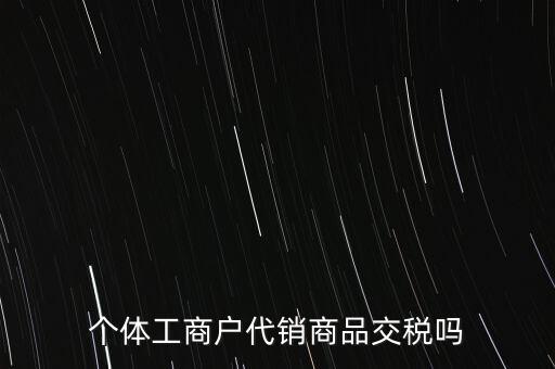 個(gè)體工商戶代銷商品交稅嗎
