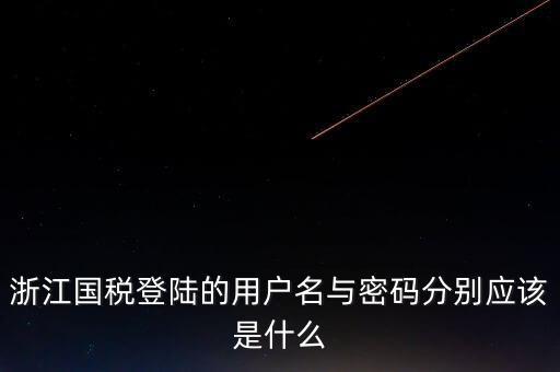 浙江網(wǎng)上稅務局的用戶是什么，浙江國稅登陸的用戶名與密碼分別應該是什么
