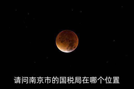 請(qǐng)問南京市的國(guó)稅局在哪個(gè)位置