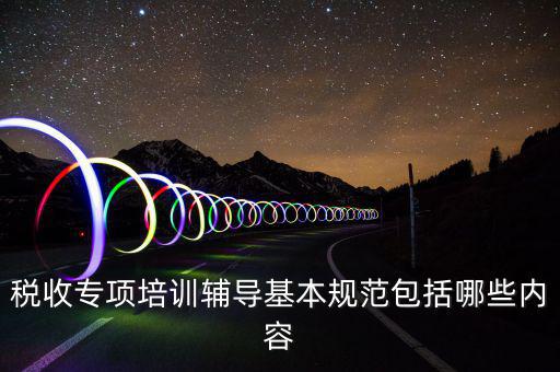 稅局培訓(xùn)些什么資料，國(guó)稅公務(wù)員崗前培訓(xùn)都是些什么內(nèi)容