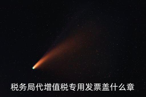 代開增值稅專票要加蓋什么章子，代開發(fā)票蓋什么章