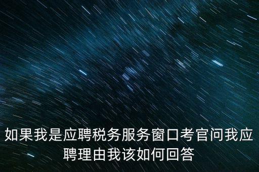 為什么要應(yīng)聘地稅，如果我是應(yīng)聘稅務(wù)服務(wù)窗口考官問我應(yīng)聘理由我該如何回答