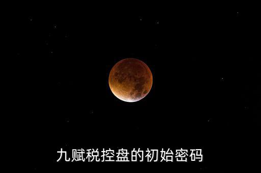九賦的證書密碼是什么，九賦稅控盤的初始密碼
