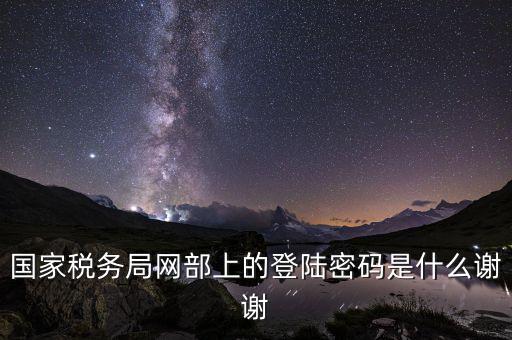 國家稅務局網(wǎng)部上的登陸密碼是什么謝謝