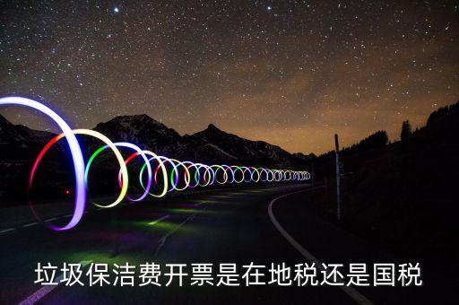 企業(yè)垃圾費在什么地方申報，垃圾保潔費開票是在地稅還是國稅