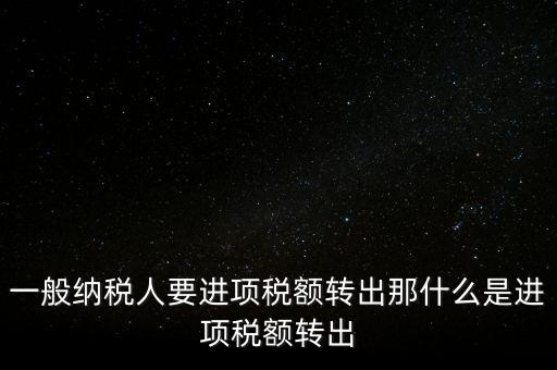 什么是進項稅額轉(zhuǎn)出，一般納稅人要進項稅額轉(zhuǎn)出那什么是進項稅額轉(zhuǎn)出