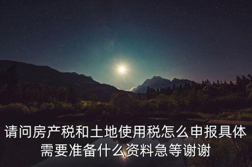 請(qǐng)問(wèn)房產(chǎn)稅和土地使用稅怎么申報(bào)具體需要準(zhǔn)備什么資料急等謝謝