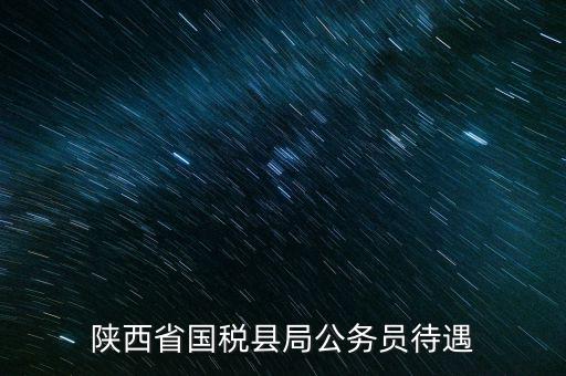 西安地稅局都有什么福利，陜西省國(guó)稅縣局公務(wù)員待遇