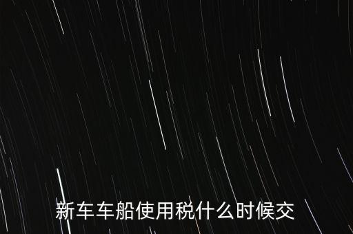 車船稅什么時(shí)候繳，新車車船使用稅什么時(shí)候交
