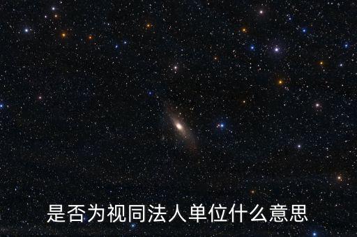 視同法人什么意思，是否為視同法人單位什么意思