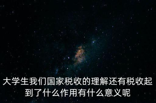 稅收上因國家建設需要什么理解，大學生我們國家稅收的理解還有稅收起到了什么作用有什么意義呢