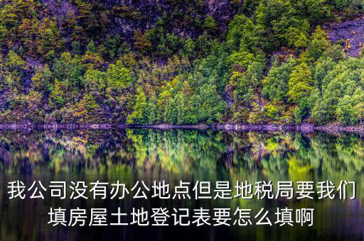地稅局發(fā)土地什么的調(diào)查表，我公司沒有辦公地點但是地稅局要我們填房屋土地登記表要怎么填啊