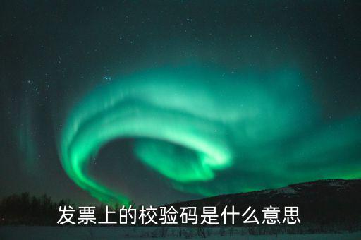 發(fā)票上的校驗(yàn)碼是什么意思
