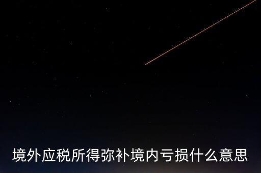 什么叫境外所得，境外應(yīng)稅所得彌補(bǔ)境內(nèi)虧損什么意思