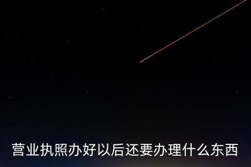 拿到營業(yè)執(zhí)照后需要辦理什么資料，請問新開公司拿了營業(yè)執(zhí)照后還要辦些什么