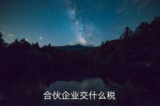 合伙企業(yè)減少合伙人要交什么稅，合伙企業(yè)交什么稅