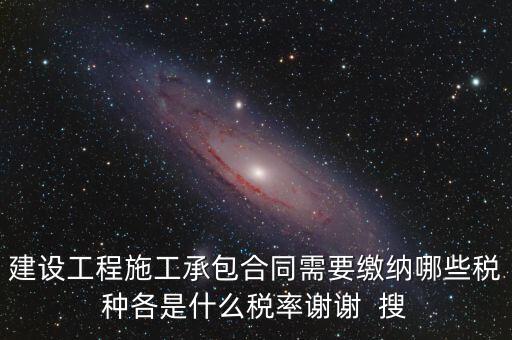 建設工程施工承包合同需要繳納哪些稅種各是什么稅率謝謝  搜