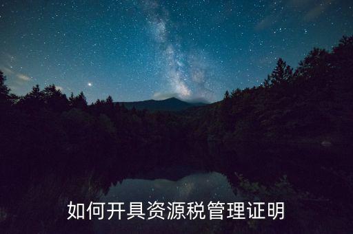 如何開(kāi)具資源稅管理證明